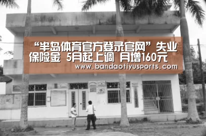 “半岛体育官方登录官网”失业保险金 5月起上调 月增160元(图1) 半岛体育官方网站