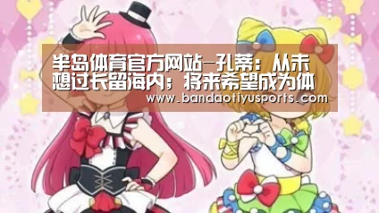 半岛体育官方网站-孔蒂:从未想过长留海内;将来希望成为体育总监(图3) 半岛体育官方网站-孔蒂:从未想过长留海内;将来希望成为体育总监(图3)