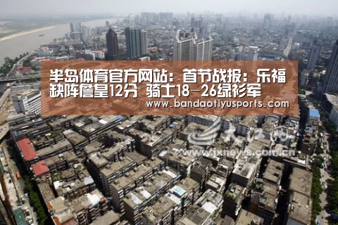 半岛体育官方网站:首节战报:乐福缺阵詹皇12分 骑士18-26绿衫军(图1) 半岛体育官方网站:首节战报:乐福缺阵詹皇12分 骑士18-26绿衫军(图1)